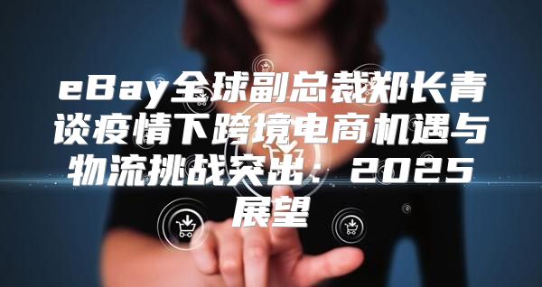 eBay全球副总裁郑长青谈疫情下跨境电商机遇与物流挑战突出：2025展望