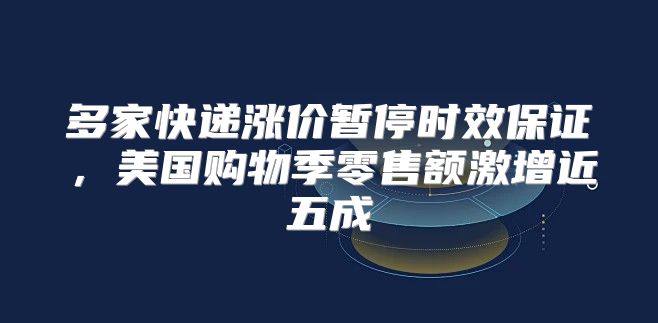 多家快递涨价暂停时效保证，美国购物季零售额激增近五成