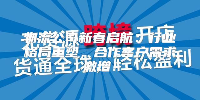 物流公司新春启航：行业格局重塑，合作客户需求激增！