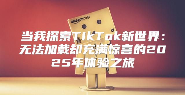当我探索TikTok新世界：无法加载却充满惊喜的2025年体验之旅