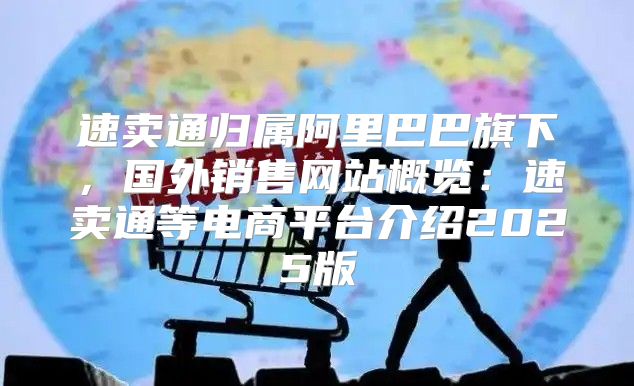 速卖通归属阿里巴巴旗下，国外销售网站概览：速卖通等电商平台介绍2025版