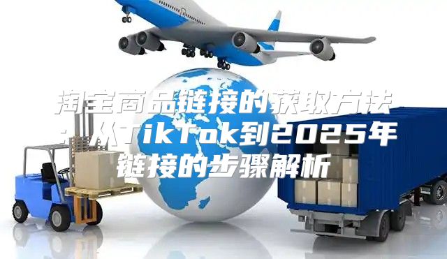 淘宝商品链接的获取方法：从TikTok到2025年链接的步骤解析