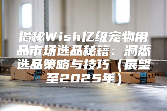 揭秘Wish亿级宠物用品市场选品秘籍：洞悉选品策略与技巧展望至2025年
