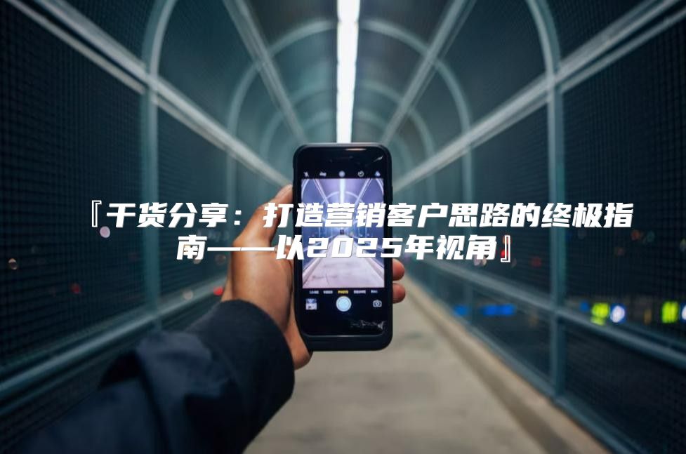 『干货分享：打造营销客户思路的终极指南——以2025年视角』