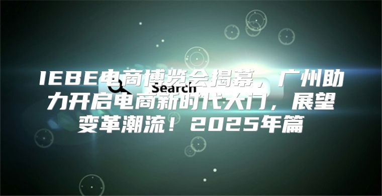 IEBE电商博览会揭幕，广州助力开启电商新时代大门，展望变革潮流！2025年篇