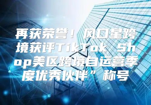 再获荣誉！风口星跨境获评TikTok Shop美区跨境自运营季度优秀伙伴”称号
