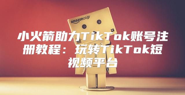 小火箭助力TikTok账号注册教程：玩转TikTok短视频平台