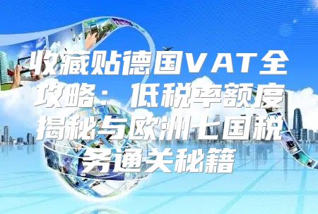 收藏贴德国VAT全攻略：低税率额度揭秘与欧洲七国税务通关秘籍