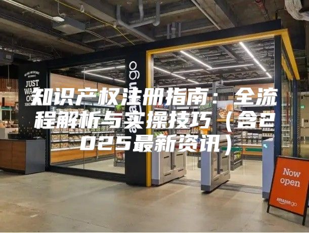 知识产权注册指南：全流程解析与实操技巧含2025最新资讯