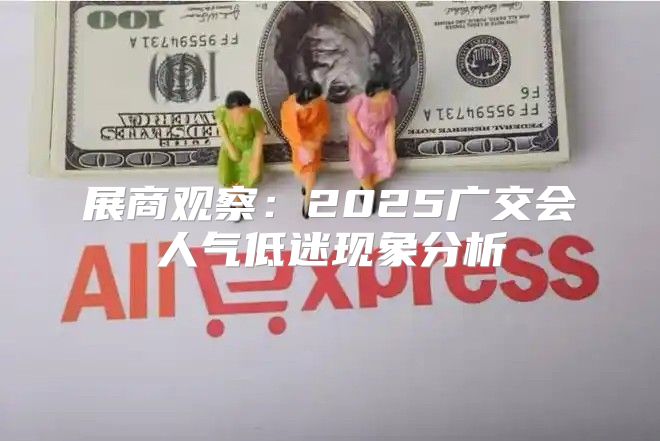 展商观察：2025广交会人气低迷现象分析