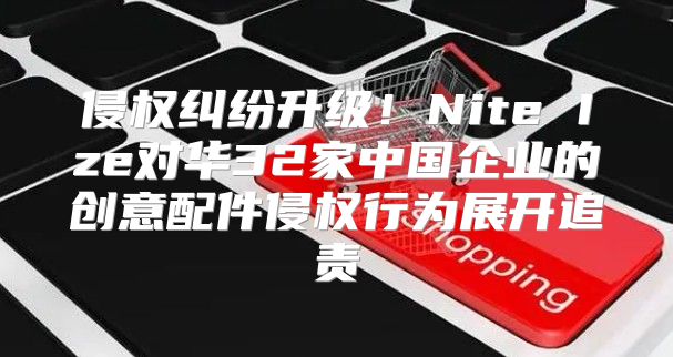 侵权纠纷升级！Nite Ize对华32家中国企业的创意配件侵权行为展开追责