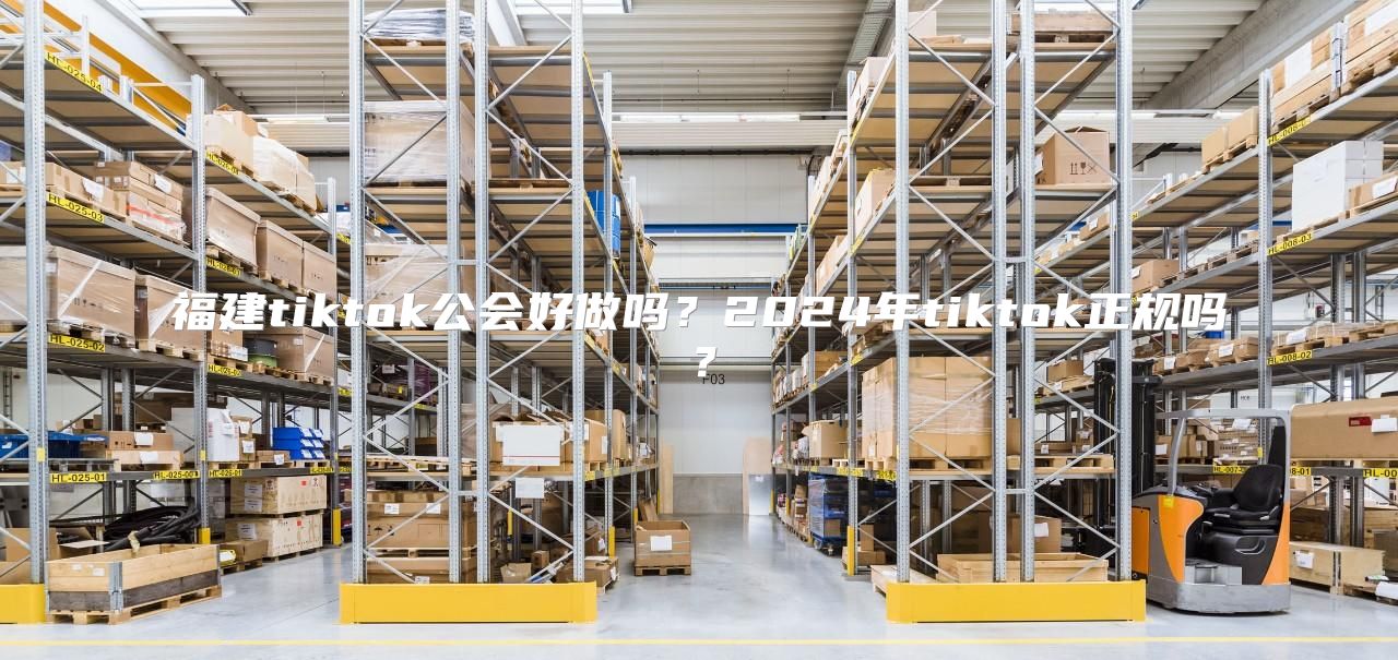 福建tiktok公会好做吗？2025年tiktok正规吗？