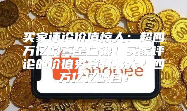 买家评论价值惊人：超四万亿的真金白银！买家评论的价值究竟有多大？四万亿亿瞩目！