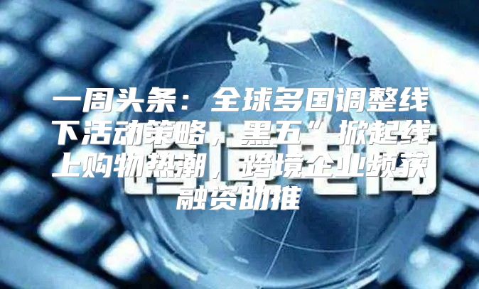 一周头条：全球多国调整线下活动策略，黑五”掀起线上购物热潮，跨境企业频获融资助推