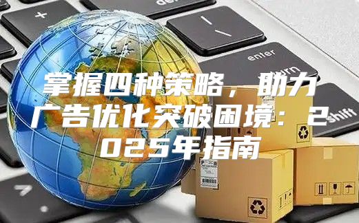 掌握四种策略，助力广告优化突破困境：2025年指南