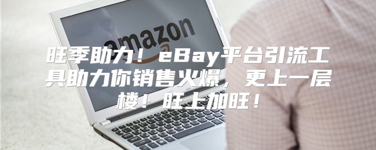 旺季助力！eBay平台引流工具助力你销售火爆，更上一层楼！旺上加旺！
