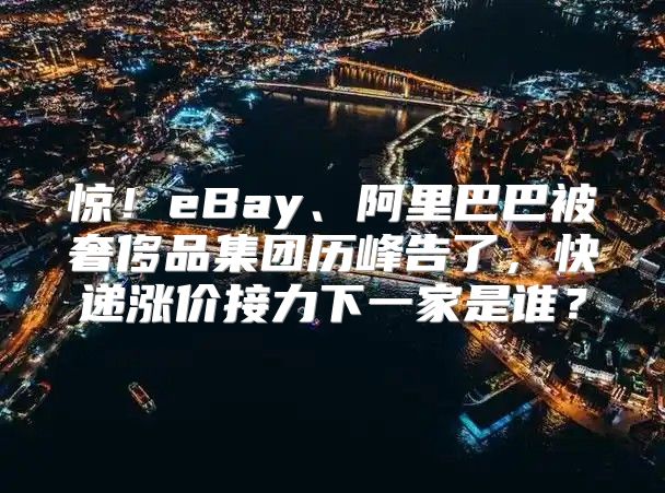 惊！eBay、阿里巴巴被奢侈品集团历峰告了，快递涨价接力下一家是谁？