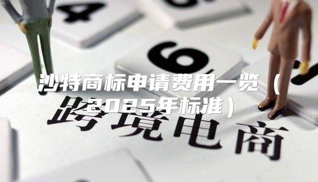 沙特商标申请费用一览2025年标准