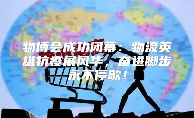 物博会成功闭幕：物流英雄抗疫展风华，奋进脚步永不停歇！