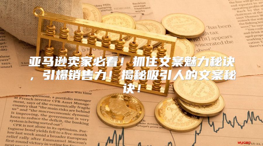 亚马逊卖家必看！抓住文案魅力秘诀，引爆销售力！揭秘吸引人的文案秘诀！