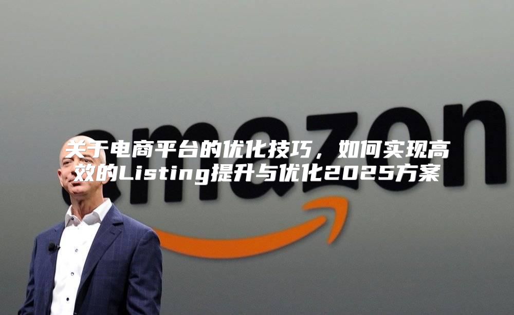 关于电商平台的优化技巧，如何实现高效的Listing提升与优化2025方案