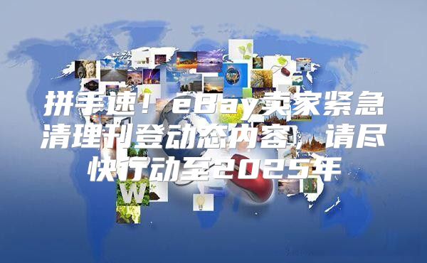 拼手速！eBay卖家紧急清理刊登动态内容，请尽快行动至2025年