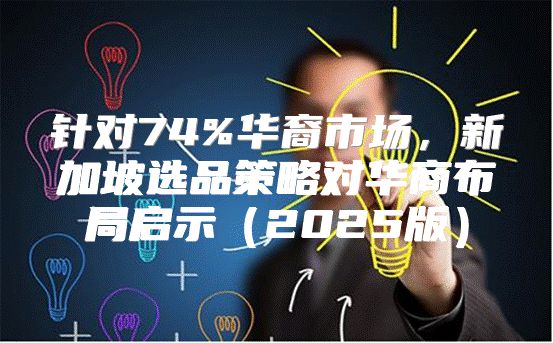 针对74%华裔市场，新加坡选品策略对华商布局启示2025版