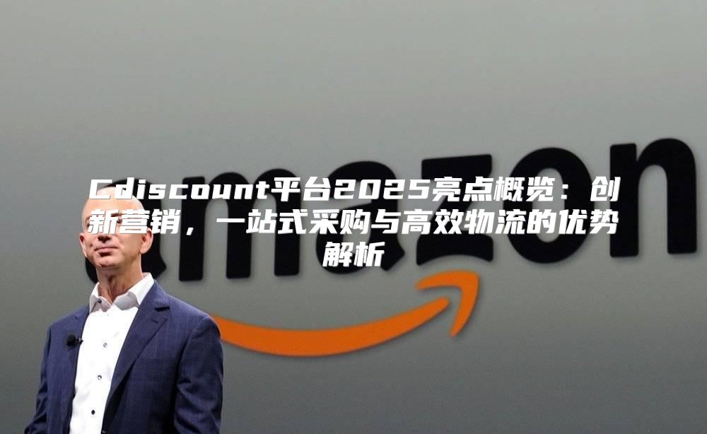 Cdiscount平台2025亮点概览：创新营销，一站式采购与高效物流的优势解析