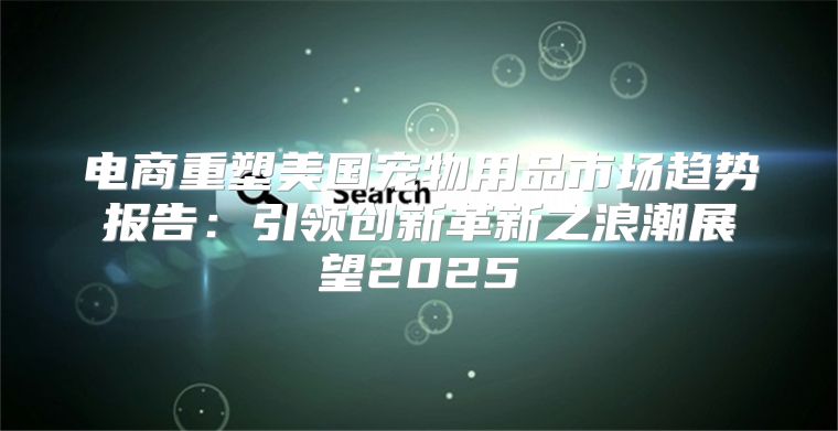 电商重塑美国宠物用品市场趋势报告：引领创新革新之浪潮展望2025