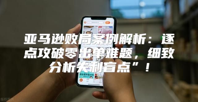亚马逊败局案例解析：逐点攻破零出单难题，细致分析失利盲点”!