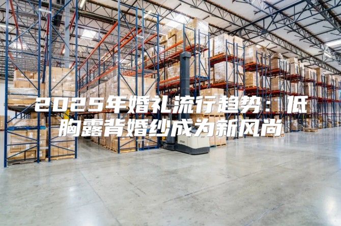 2025年婚礼流行趋势：低胸露背婚纱成为新风尚