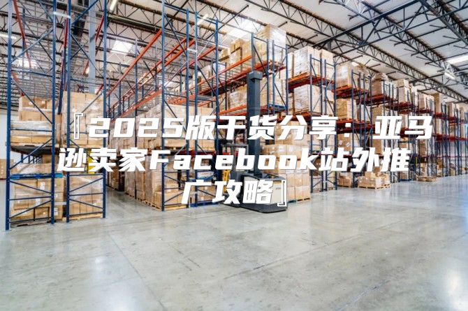 『2025版干货分享：亚马逊卖家Facebook站外推广攻略』