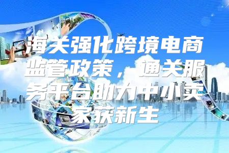 海关强化跨境电商监管政策，通关服务平台助力中小卖家获新生