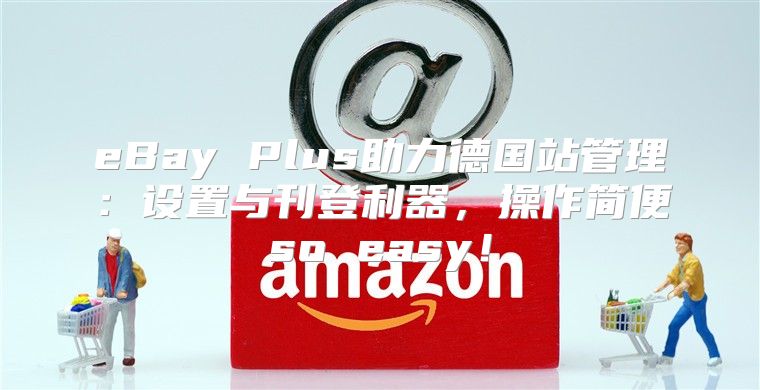 eBay Plus助力德国站管理：设置与刊登利器，操作简便so easy！