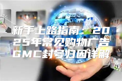 新手上路指南：2025年常见购物广告GMC封号归因详解
