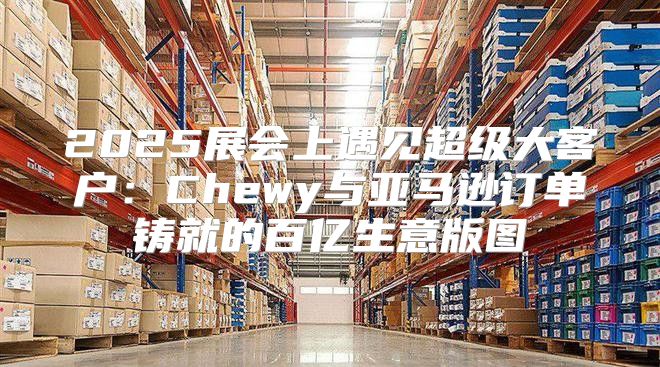 2025展会上遇见超级大客户：Chewy与亚马逊订单铸就的百亿生意版图