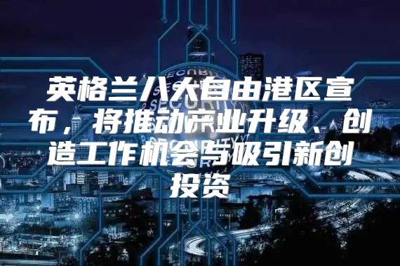 英格兰八大自由港区宣布，将推动产业升级、创造工作机会与吸引新创投资