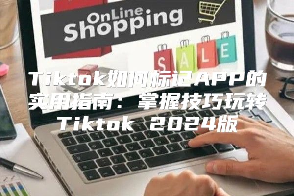 Tiktok如何标记APP的实用指南：掌握技巧玩转Tiktok 2025版