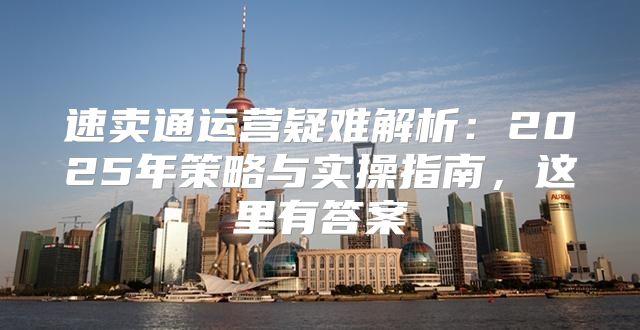 速卖通运营疑难解析：2025年策略与实操指南，这里有答案