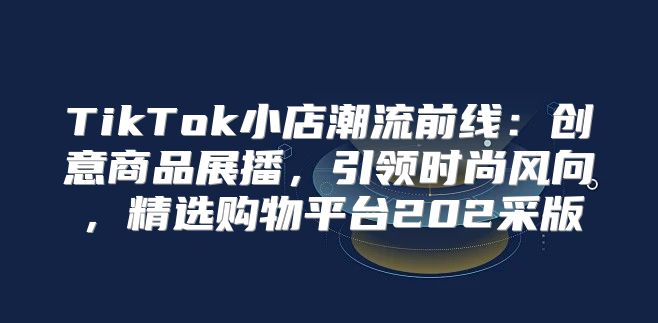 TikTok小店潮流前线：创意商品展播，引领时尚风向，精选购物平台202采版