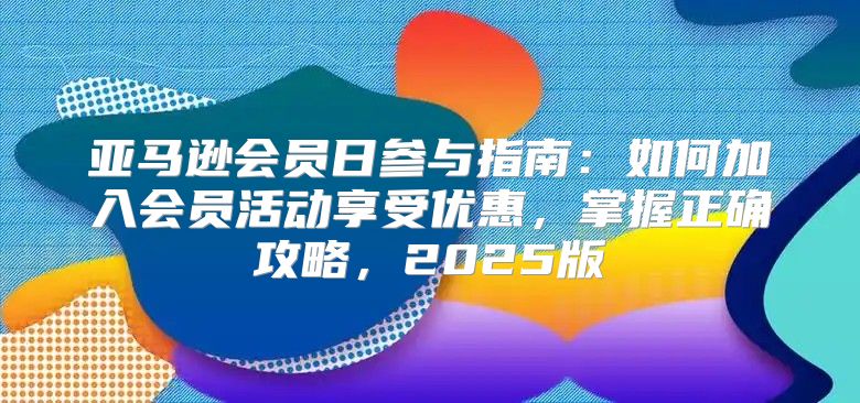 亚马逊会员日参与指南：如何加入会员活动享受优惠，掌握正确攻略，2025版