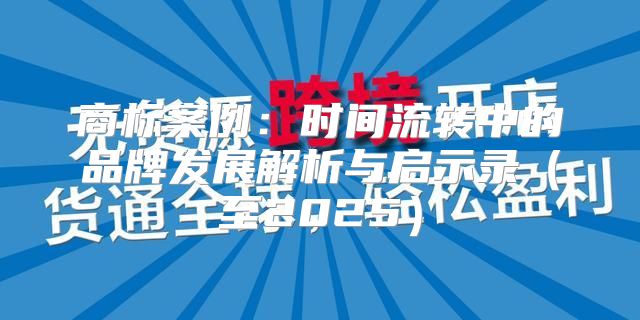 商标案例：时间流转中的品牌发展解析与启示录至2025