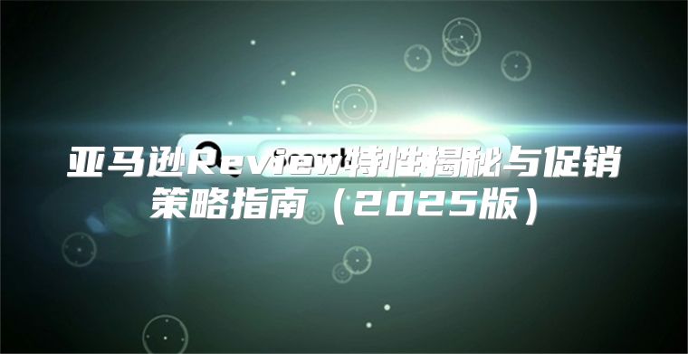 亚马逊Review特性揭秘与促销策略指南2025版