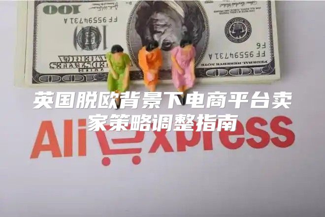英国脱欧背景下电商平台卖家策略调整指南