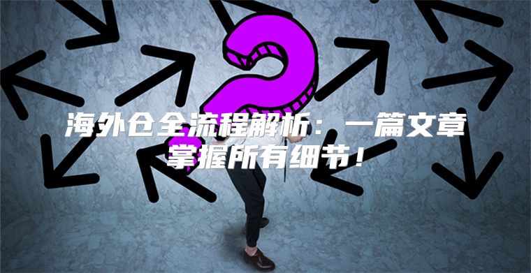 海外仓全流程解析：一篇文章掌握所有细节！