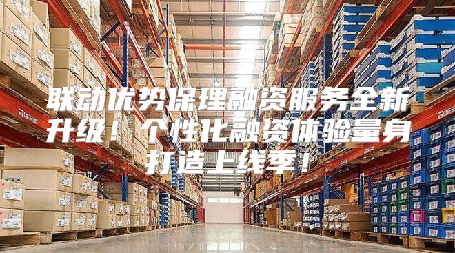 联动优势保理融资服务全新升级！个性化融资体验量身打造上线季！