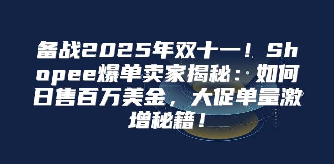 备战2025年双十一！Shopee爆单卖家揭秘：如何日售百万美金，大促单量激增秘籍！