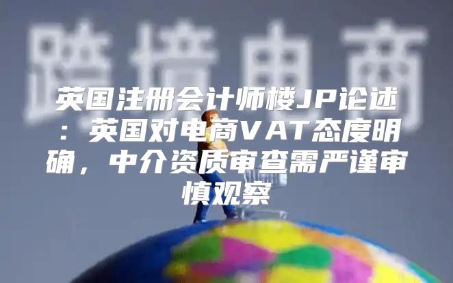 英国注册会计师楼JP论述：英国对电商VAT态度明确，中介资质审查需严谨审慎观察