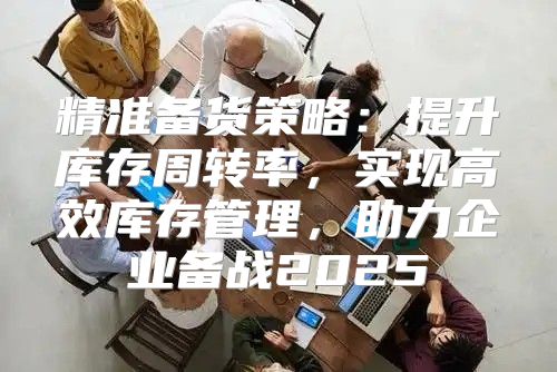 精准备货策略：提升库存周转率，实现高效库存管理，助力企业备战2025