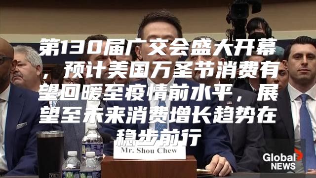 第130届广交会盛大开幕，预计美国万圣节消费有望回暖至疫情前水平，展望至未来消费增长趋势在稳步前行
